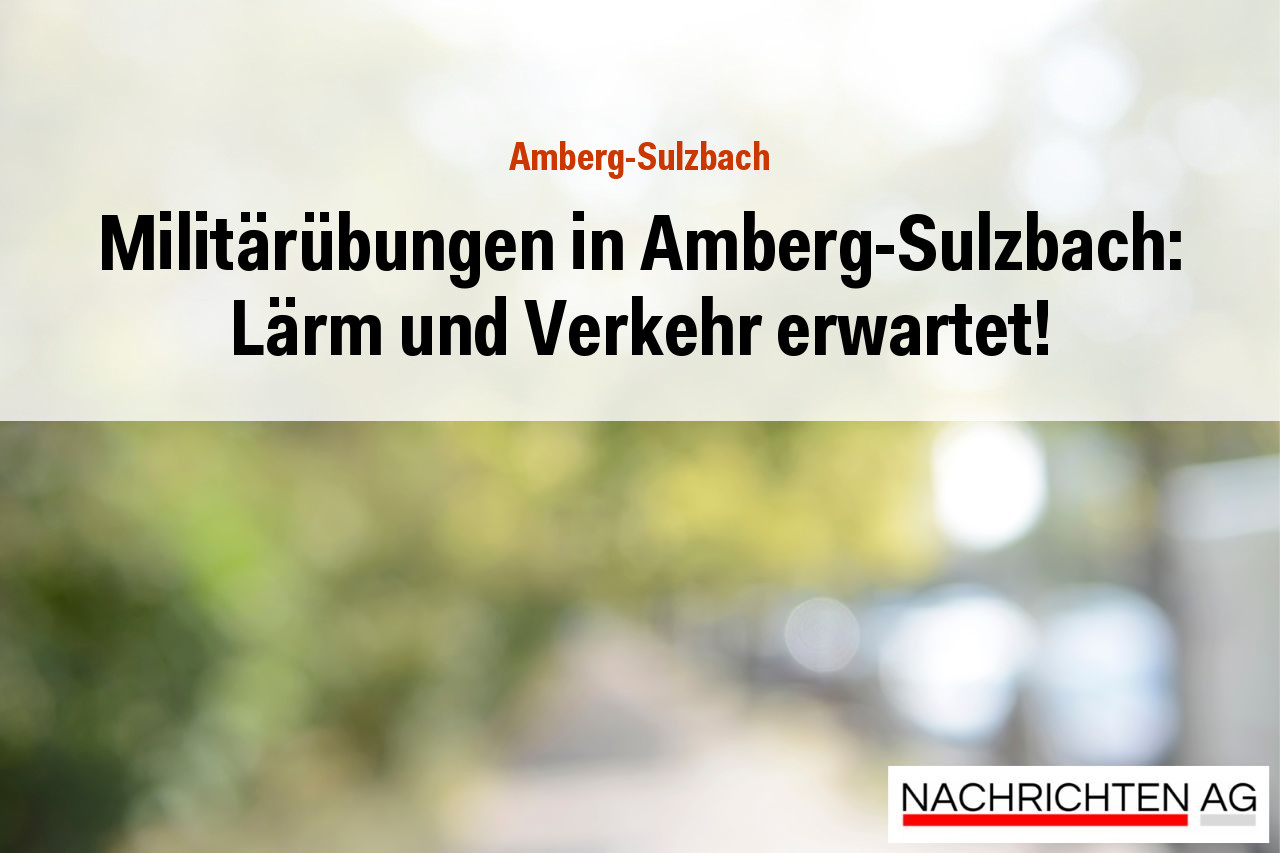 Militärübungen in Amberg-Sulzbach: Lärm und Verkehr erwartet!