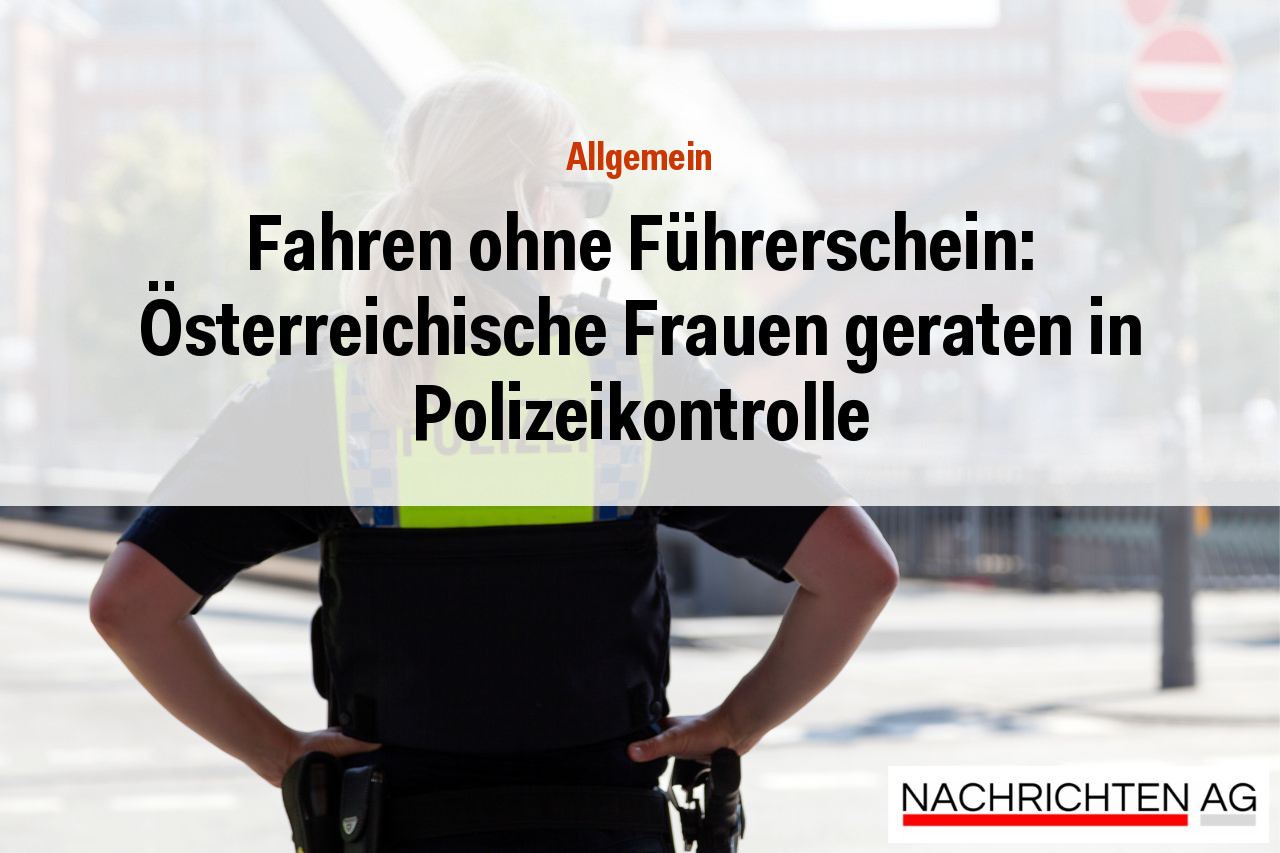 Fahren ohne Führerschein: Österreichische Frauen geraten in Polizeikontrolle